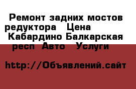 Ремонт задних мостов,редуктора › Цена ­ 2 000 - Кабардино-Балкарская респ. Авто » Услуги   